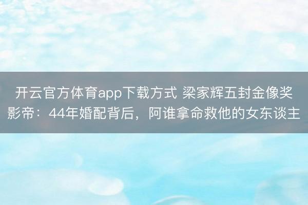 开云官方体育app下载方式 梁家辉五封金像奖影帝：44年婚配背后，阿谁拿命救他的女东谈主