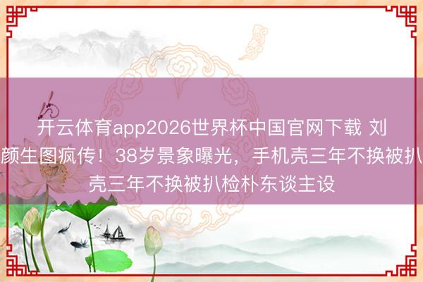 开云体育app2026世界杯中国官网下载 刘亦菲卢浮宫素颜生图疯传！38岁景象曝光，手机壳三年不换被扒检朴东谈主设