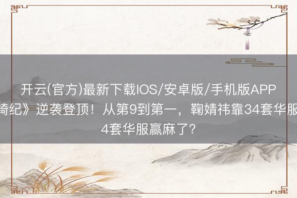 开云(官方)最新下载IOS/安卓版/手机版APP 《月鳞绮纪》逆袭登顶！从第9到第一，鞠婧祎靠34套华服赢麻了？