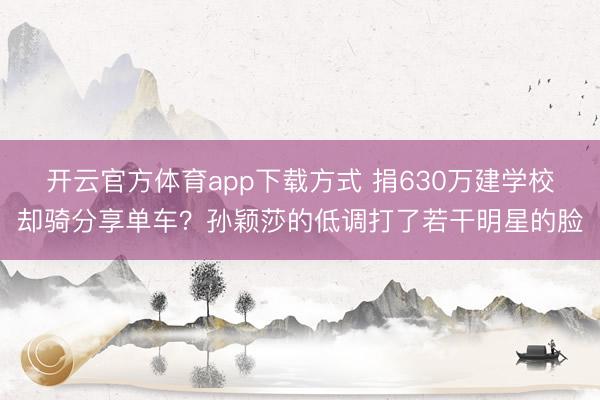 开云官方体育app下载方式 捐630万建学校却骑分享单车？孙颖莎的低调打了若干明星的脸