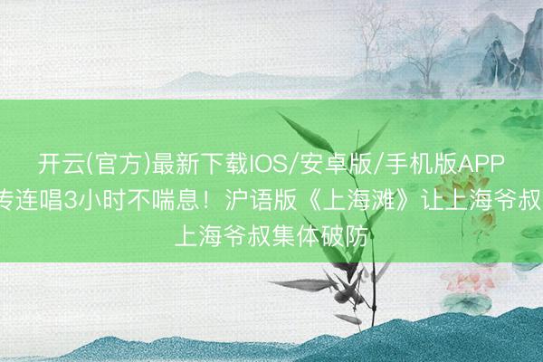 开云(官方)最新下载IOS/安卓版/手机版APP 55岁赵传连唱3小时不喘息！沪语版《上海滩》让上海爷叔集体破防