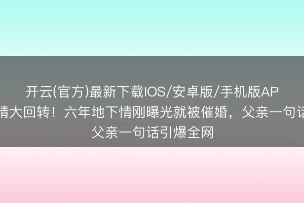 开云(官方)最新下载IOS/安卓版/手机版APP 韩星恋情大回转！六年地下情刚曝光就被催婚，父亲一句话引爆全网