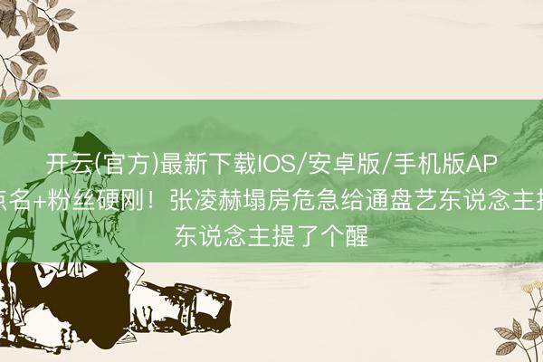 开云(官方)最新下载IOS/安卓版/手机版APP 官方点名+粉丝硬刚！张凌赫塌房危急给通盘艺东说念主提了个醒