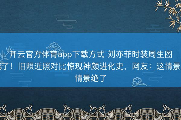 开云官方体育app下载方式 刘亦菲时装周生图杀疯了！旧照近照对比惊现神颜进化史，网友：这情景绝了