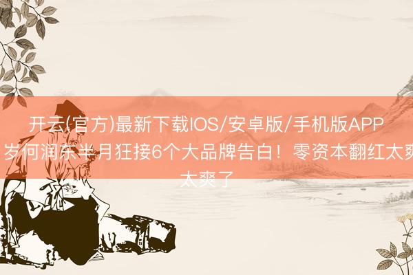 开云(官方)最新下载IOS/安卓版/手机版APP 51岁何润东半月狂接6个大品牌告白！零资本翻红太爽了