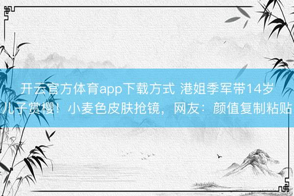 开云官方体育app下载方式 港姐季军带14岁儿子赏樱！小麦色皮肤抢镜，网友：颜值复制粘贴