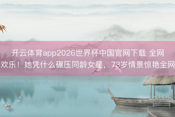 开云体育app2026世界杯中国官网下载 全网欢乐！她凭什么碾压同龄女星，73岁情景惊艳全网