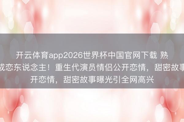 开云体育app2026世界杯中国官网下载 熟悉生技能结缘竟成恋东说念主!重生代演员情侣公开恋情,甜密故事曝光引全网高兴