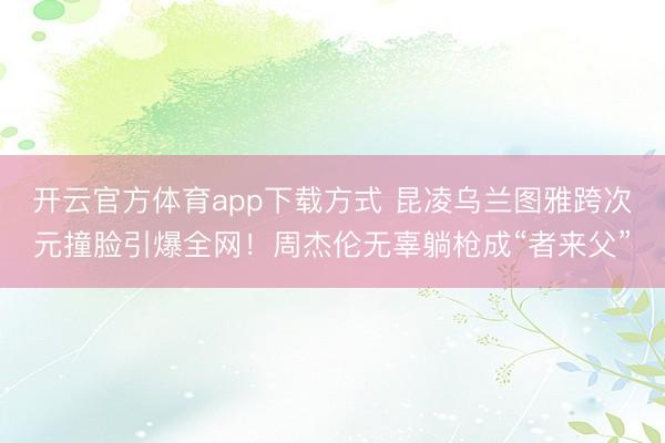 开云官方体育app下载方式 昆凌乌兰图雅跨次元撞脸引爆全网！周杰伦无辜躺枪成“者来父”