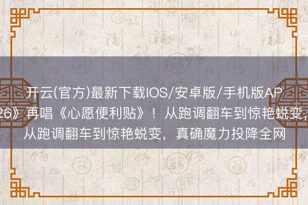 开云(官方)最新下载IOS/安卓版/手机版APP 李小冉《乘风2026》再唱《心愿便利贴》！从跑调翻车到惊艳蜕变，真确魔力投降全网