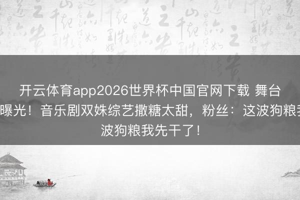 开云体育app2026世界杯中国官网下载 舞台搭档秘恋曝光！音乐剧双姝综艺撒糖太甜，粉丝：这波狗粮我先干了！