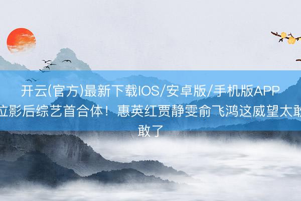 开云(官方)最新下载IOS/安卓版/手机版APP 5位影后综艺首合体！惠英红贾静雯俞飞鸿这威望太敢了