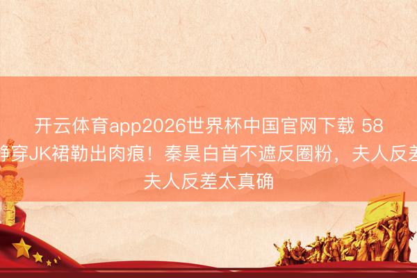 开云体育app2026世界杯中国官网下载 58岁伊能静穿JK裙勒出肉痕!秦昊白首不遮反圈粉,夫人反差太真确