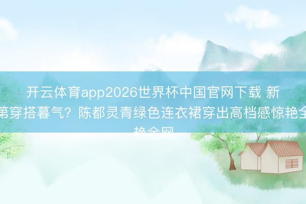 开云体育app2026世界杯中国官网下载 新及第穿搭暮气？陈都灵青绿色连衣裙穿出高档感惊艳全网