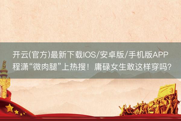 开云(官方)最新下载IOS/安卓版/手机版APP 程潇“微肉腿”上热搜！庸碌女生敢这样穿吗？