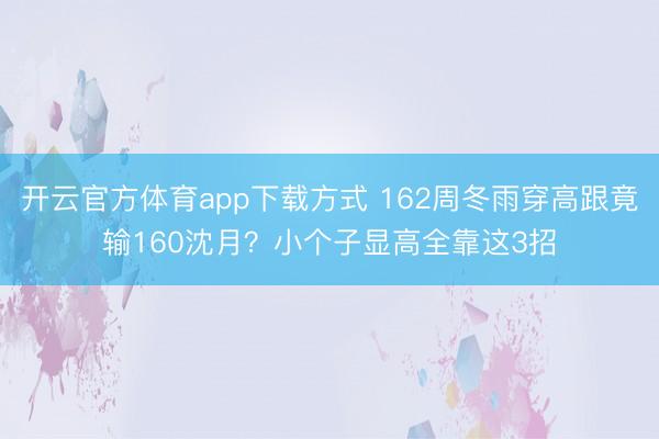 开云官方体育app下载方式 162周冬雨穿高跟竟输160沈月？小个子显高全靠这3招