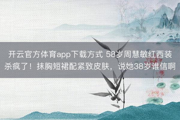 开云官方体育app下载方式 58岁周慧敏红西装杀疯了!抹胸短裙配紧致皮肤,说她38岁谁信啊