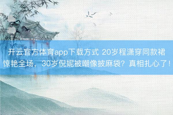 开云官方体育app下载方式 20岁程潇穿同款裙惊艳全场，30岁倪妮被嘲像披麻袋？真相扎心了！