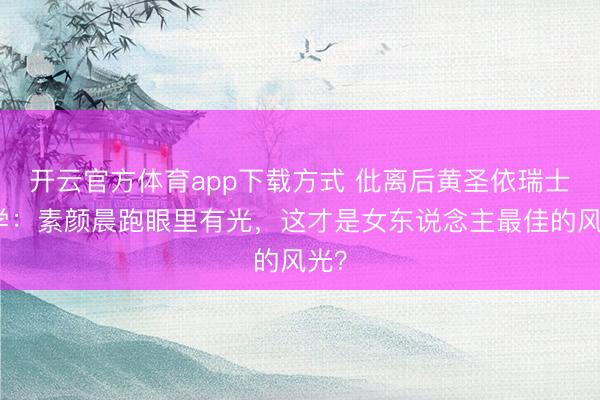 开云官方体育app下载方式 仳离后黄圣依瑞士游学:素颜晨跑眼里有光,这才是女东说念主最佳的风光?