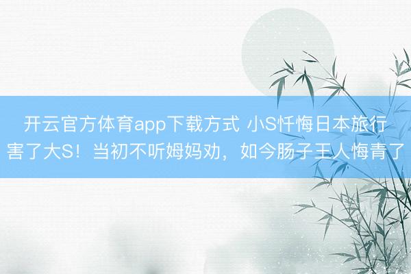 开云官方体育app下载方式 小S忏悔日本旅行害了大S!当初不听姆妈劝,如今肠子王人悔青了