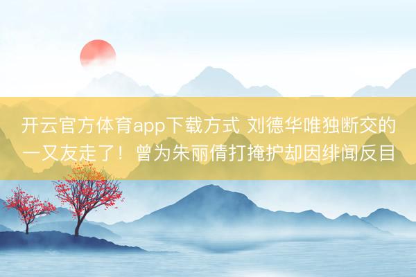 开云官方体育app下载方式 刘德华唯独断交的一又友走了！曾为朱丽倩打掩护却因绯闻反目