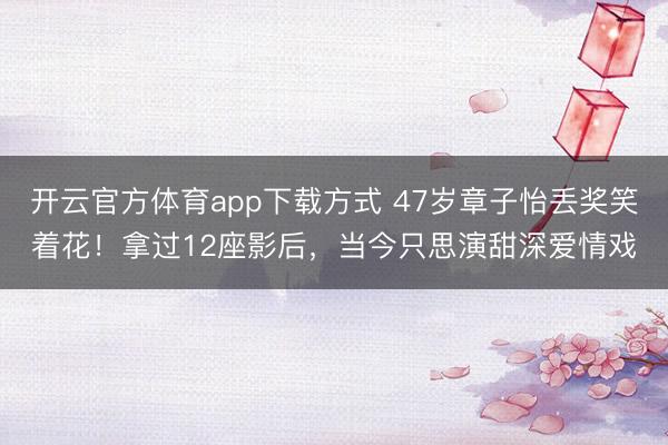 开云官方体育app下载方式 47岁章子怡丢奖笑着花！拿过12座影后，当今只思演甜深爱情戏
