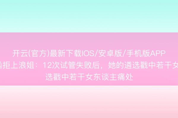 开云(官方)最新下载IOS/安卓版/手机版APP 46岁陈紫函拒上浪姐：12次试管失败后，她的遴选戳中若干女东谈主痛处