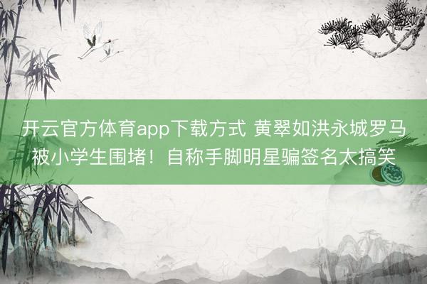 开云官方体育app下载方式 黄翠如洪永城罗马被小学生围堵!自称手脚明星骗签名太搞笑