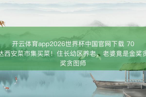 开云体育app2026世界杯中国官网下载 70岁郭达西安菜市集买菜!住长幼区养老,老婆竟是金奖贪图师