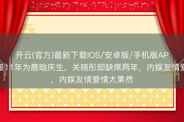开云(官方)最新下载IOS/安卓版/手机版APP 陈赫链接11年为鹿晗庆生，关晓彤却缺席两年，内娱友情爱情太果然