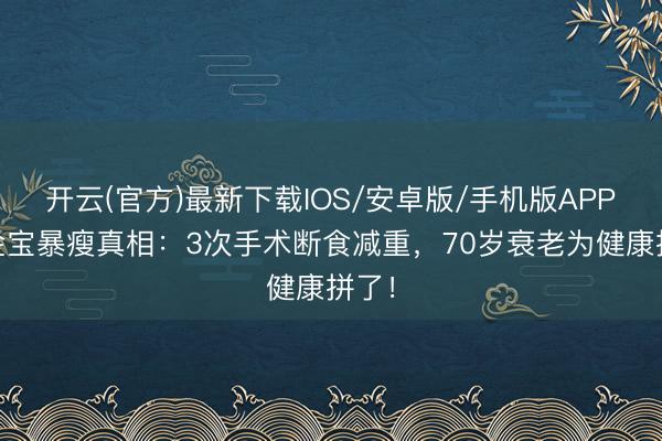 开云(官方)最新下载IOS/安卓版/手机版APP 洪金宝暴瘦真相：3次手术断食减重，70岁衰老为健康拼了！