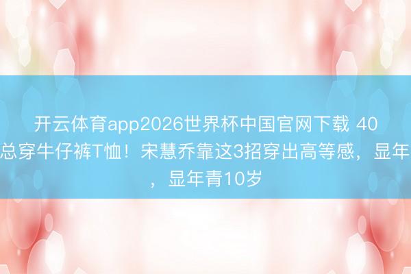 开云体育app2026世界杯中国官网下载 40岁后别总穿牛仔裤T恤！宋慧乔靠这3招穿出高等感，显年青10岁