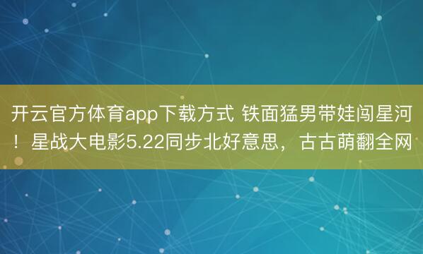 开云官方体育app下载方式 铁面猛男带娃闯星河！星战大电影5.22同步北好意思，古古萌翻全网
