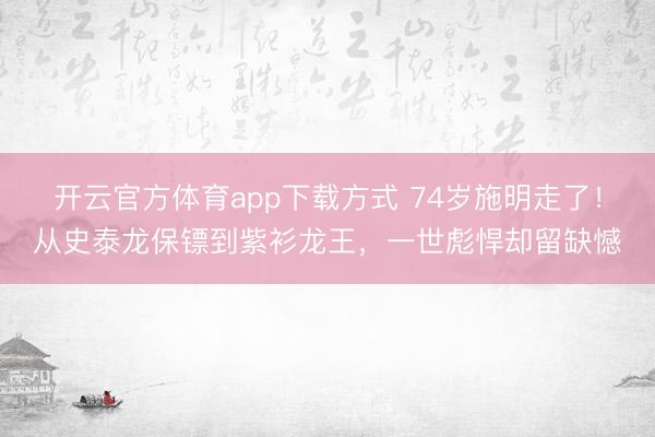 开云官方体育app下载方式 74岁施明走了！从史泰龙保镖到紫衫龙王，一世彪悍却留缺憾