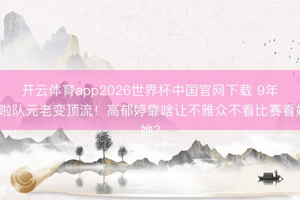 开云体育app2026世界杯中国官网下载 9年啦啦队元老变顶流!高郁婷靠啥让不雅众不看比赛看她?