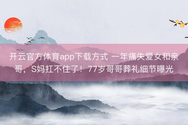 开云官方体育app下载方式 一年痛失爱女和亲哥,S妈扛不住了!77岁哥哥葬礼细节曝光