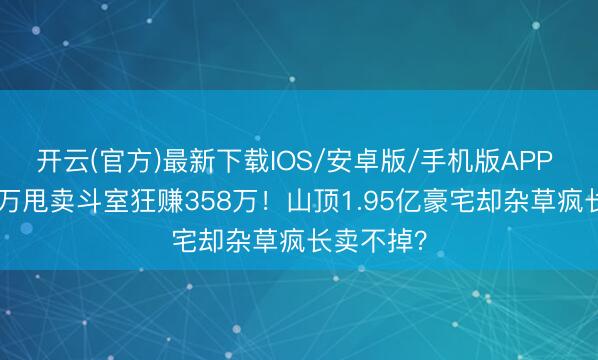 开云(官方)最新下载IOS/安卓版/手机版APP 发哥750万甩卖斗室狂赚358万！山顶1.95亿豪宅却杂草疯长卖不掉？