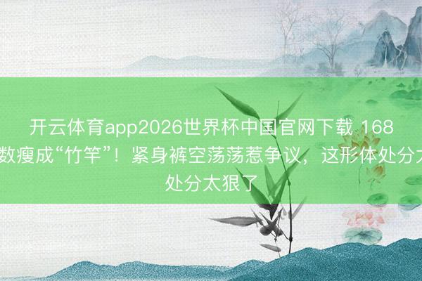 开云体育app2026世界杯中国官网下载 168cm陈数瘦成“竹竿”！紧身裤空荡荡惹争议，这形体处分太狠了