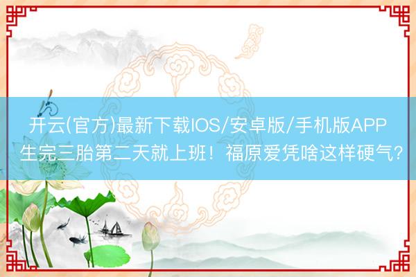 开云(官方)最新下载IOS/安卓版/手机版APP 生完三胎第二天就上班!福原爱凭啥这样硬气?
