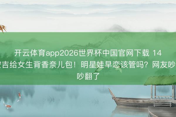 开云体育app2026世界杯中国官网下载 14岁安吉给女生背香奈儿包!明星娃早恋该管吗?网友吵翻了