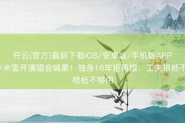 开云(官方)最新下载IOS/安卓版/手机版APP 70岁米雪开演唱会喊累！独身16年拒再婚：工夫根柢不够用