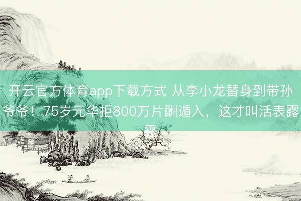 开云官方体育app下载方式 从李小龙替身到带孙爷爷！75岁元华拒800万片酬遁入，这才叫活表露