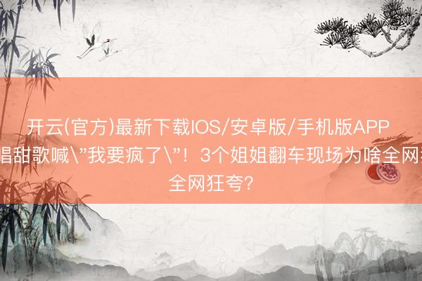 开云(官方)最新下载IOS/安卓版/手机版APP 王濛唱甜歌喊