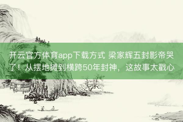 开云官方体育app下载方式 梁家辉五封影帝哭了！从摆地摊到横跨50年封神，这故事太戳心