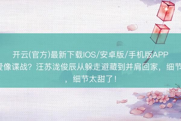 开云(官方)最新下载IOS/安卓版/手机版APP 3年恋爱像谍战？汪苏泷俊辰从躲走避藏到并肩回家，细节太甜了！