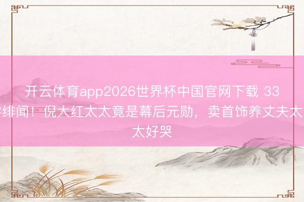 开云体育app2026世界杯中国官网下载 33年零绯闻！倪大红太太竟是幕后元勋，卖首饰养丈夫太好哭
