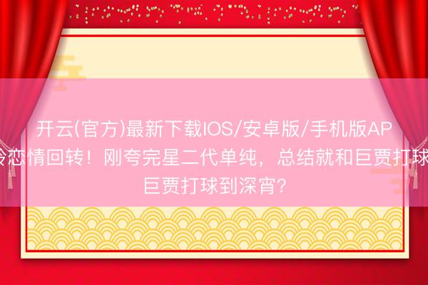 开云(官方)最新下载IOS/安卓版/手机版APP 姚子羚恋情回转！刚夸完星二代单纯，总结就和巨贾打球到深宵？