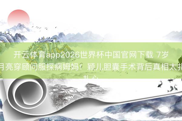 开云体育app2026世界杯中国官网下载 7岁小月亮穿顾问服探病姆妈!颖儿胆囊手术背后真相太扎心