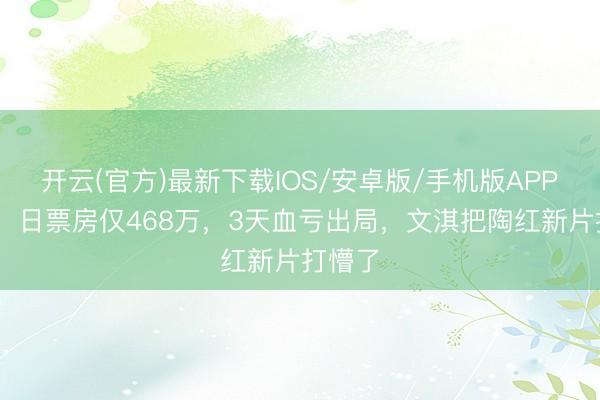 开云(官方)最新下载IOS/安卓版/手机版APP 收场!日票房仅468万,3天血亏出局,文淇把陶红新片打懵了