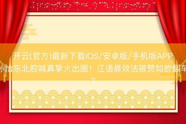开云(官方)最新下载IOS/安卓版/手机版APP 孙怡东北腔喊真挚火出圈！江语晨效法被赞如故翻车？